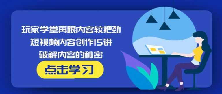 玩家学堂再跟内容较把劲·短视频内容创作15讲,破解内容的秘密-创业信息网