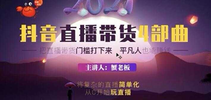 蟹老板 2021 抖音直播带货 4 部曲,抖音直播底层逻辑,让普通人也能靠直播赚钱-创业信息网