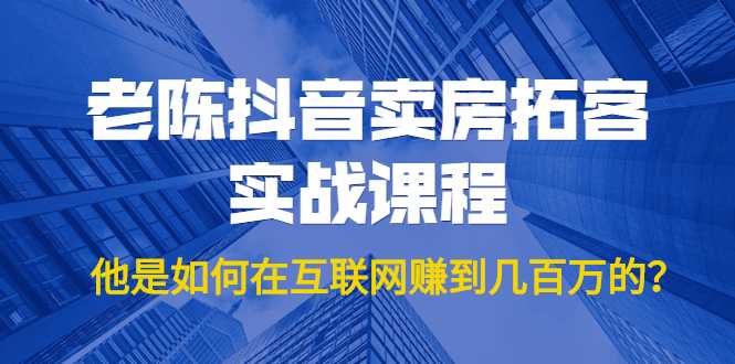 老陈抖音卖房拓客实战课程，他是如何在互联网赚到几百万的？价值1999元-创业信息网