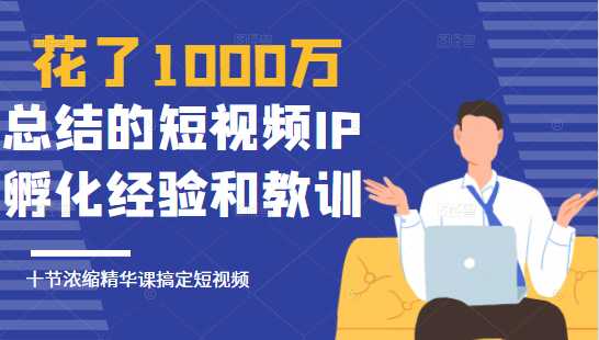 花了1000万总结出来的短视频IP孵化经验和教训,10堂浓缩精华课助你搞定短视频-创业信息网