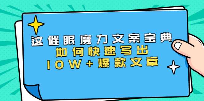 本源《催眠魔力文案宝典》如何快速写出10W+爆款文章,人人皆可复制(31节课)-创业信息网