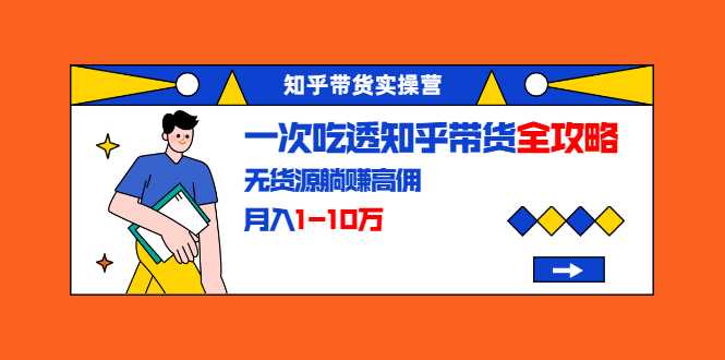 知乎带货实操营：一次吃透知乎带货全攻略 无货源躺赚高佣，月入1-10万-创业信息网