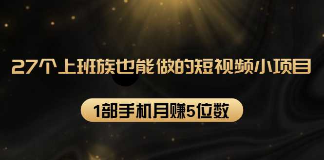 27个上班族也能做的短视频小项目,1部手机月赚5位数【赠短视频礼包】-创业信息网