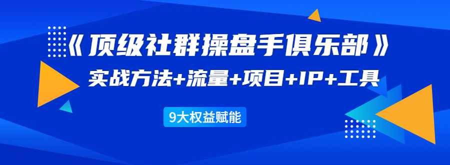 《顶级社群操盘手俱乐部》实战方法+流量+项目+IP+工具 9大权益赋能-创业信息网