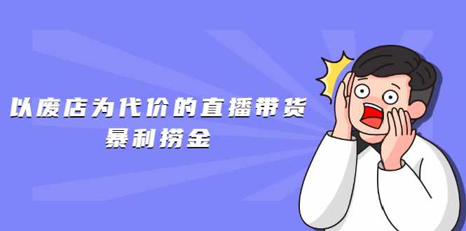 以废店为代价的直播带货暴利捞金,价值100元的东西卖9.9元的套路【仅揭秘】-创业信息网