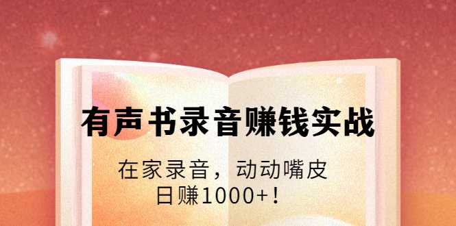 有声书录音赚钱实战:在家录音,动动嘴皮,日赚1000+!-创业信息网