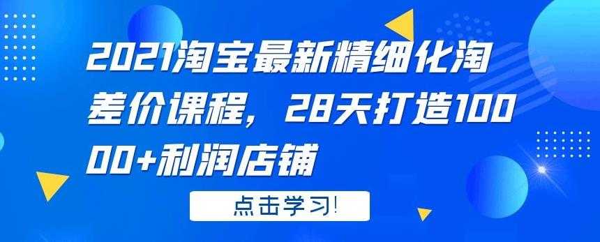 2021 淘宝最新精细化淘差价课程,28 天打造 10000+利润店铺-创业信息网