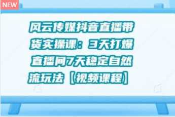 风云传媒抖音直播带货实操课:3 天打爆直播间 7 天稳定自然流玩法【视频课程】-创业信息网