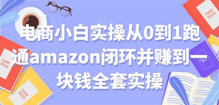 电商小白实操从0到1跑通amazon闭环并赚到一块钱全套实操【付费文章】-创业信息网