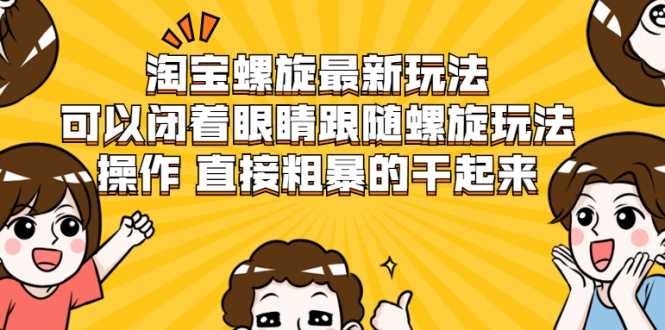 淘宝螺旋最新玩法,可以闭着眼睛跟随螺旋玩法操作 直接粗暴的干起来-创业信息网