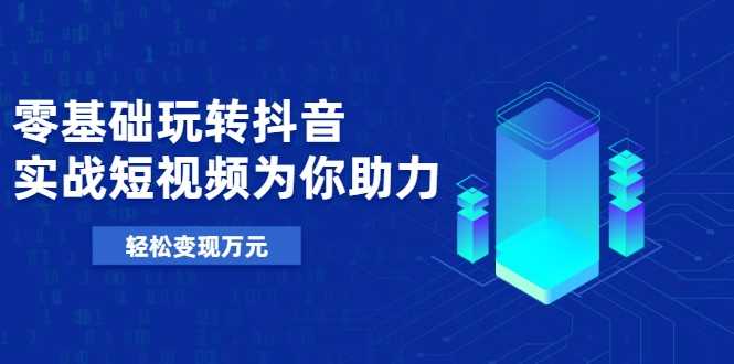 零基础玩转抖音,实战短视频为你助力,轻松变现万元-创业信息网