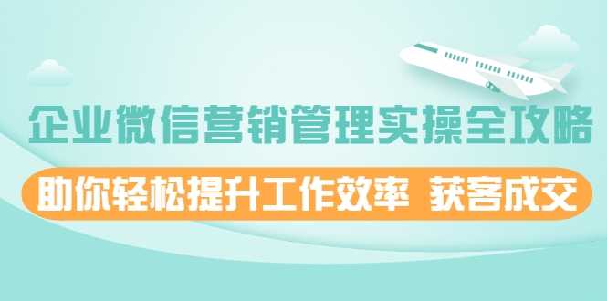 企业微信营销管理实操全攻略,助你轻松提升工作效率 获客成交 价值680元-创业信息网