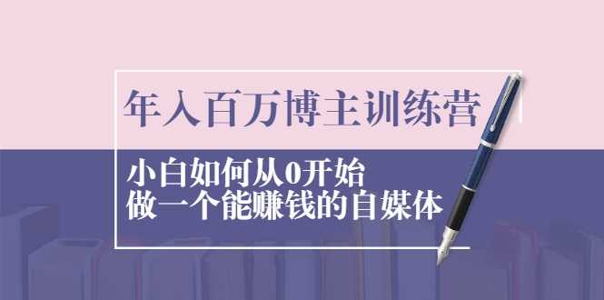 年入百万博主训练营:小白如何从0开始做一个能赚钱的自媒体-创业信息网