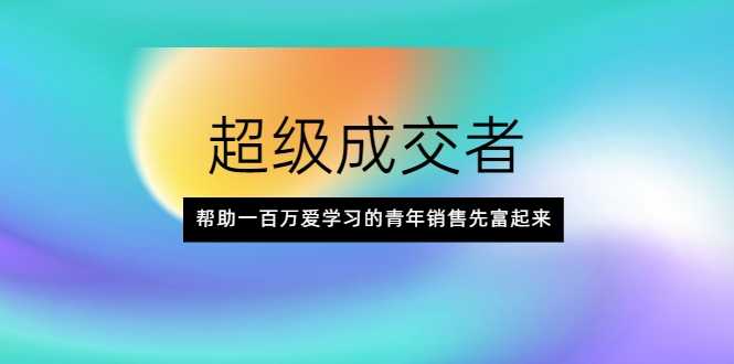 超级成交者,帮助一百万爱学习的青年销售先富起来-创业信息网