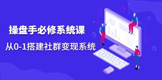 操盘手必修系统课,从0-1搭建社群变现系统-创业信息网
