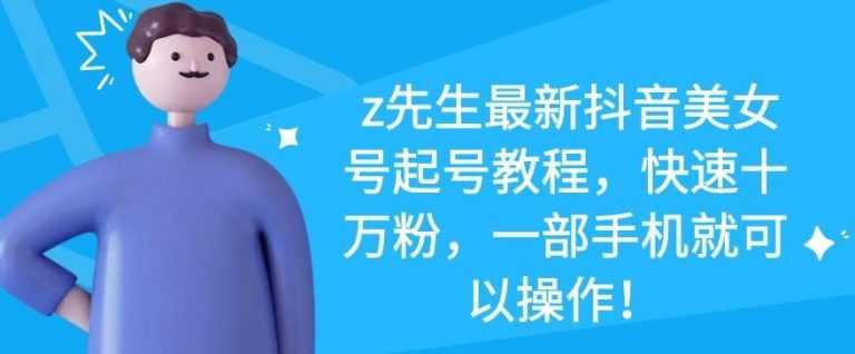 z先生最新抖音美女号起号教程,快速十万粉,一部手机就可以操作-创业信息网