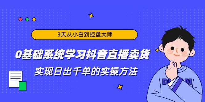 3天从小白到控盘大师,0基础系统学习抖音直播卖货 实现日出千单的实操方法-创业信息网