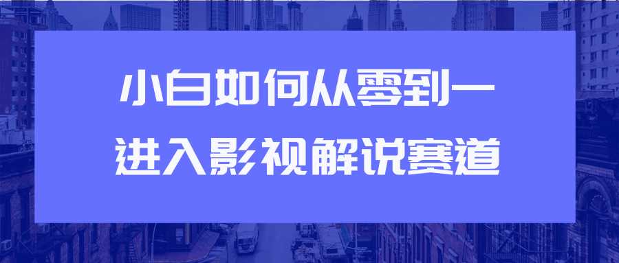 教你短视频赚钱玩法之小白如何从0到1快速进入影视解说赛道-创业信息网