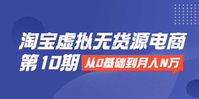 淘宝虚拟无货源电商第10期:从0基础到月入N万,全程实操,可批量操作-创业信息网