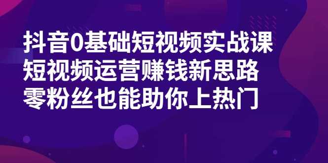 抖音0基础短视频实战课，短视频运营赚钱新思路，零粉丝也能助你上热门-创业信息网