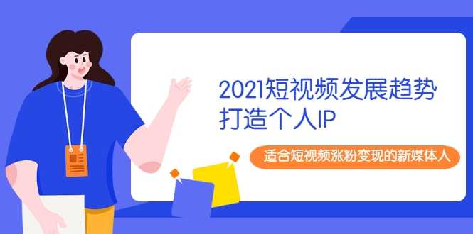 2021短视频发展趋势+打造个人IP，适合短视频涨粉变现的新媒体人-创业信息网