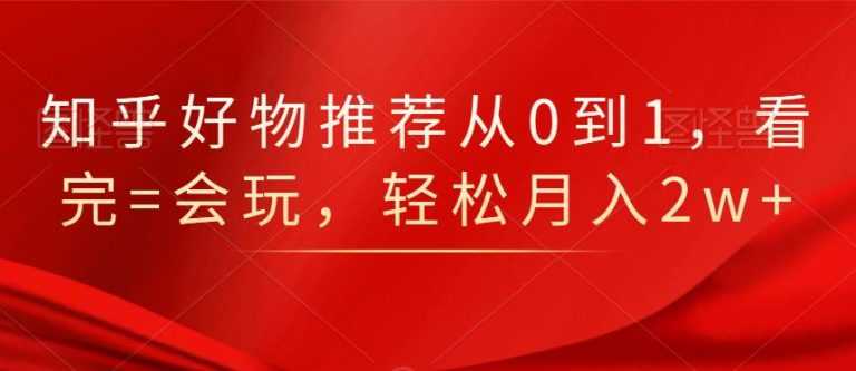 知乎好物推荐从0到1,看完=会玩,轻松月入2w+-创业信息网