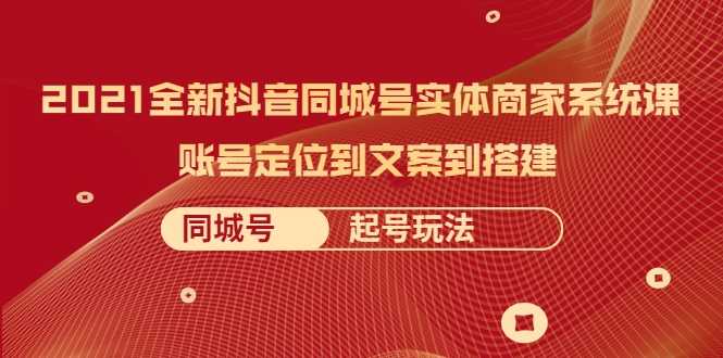 2021全新抖音同城号实体商家系统课，账号定位到文案到搭建 同城号起号玩法-创业信息网