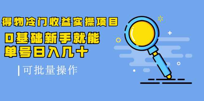 得物冷门收益实操项目，0基础新手就能单号日入几十，可批量操作-创业信息网