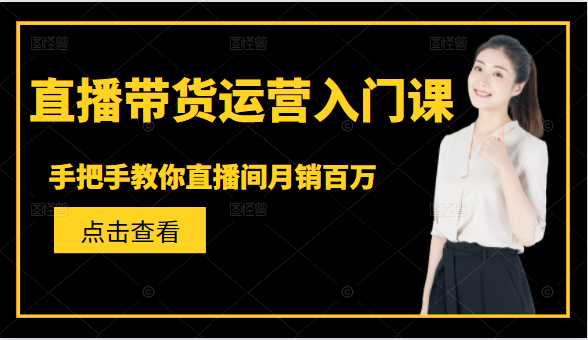 直播带货运营入门课,手把手教你直播间月销百万-创业信息网