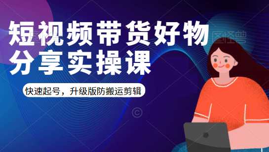 短视频带货好物分享实操课:快速起号,升级版防搬运剪辑-创业信息网