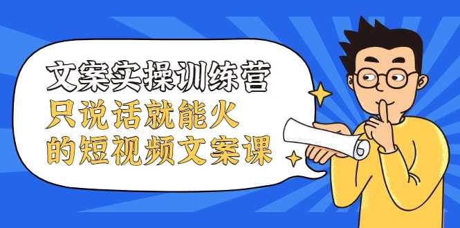 文案实操训练营,只说话就能火的短视频文案课-创业信息网