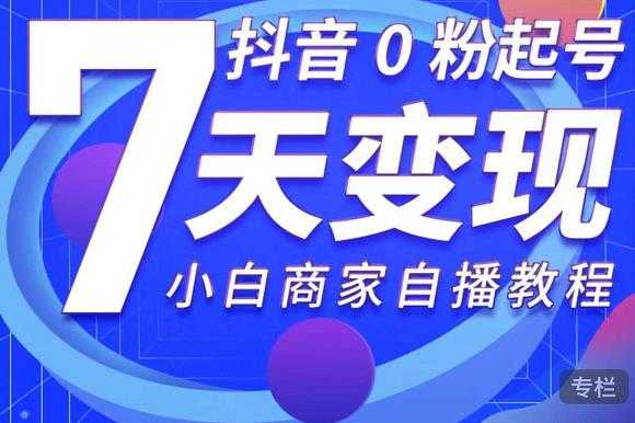 抖音0粉起号7天变现,无需专业的团队,小白商家从0到1自播教程-创业信息网