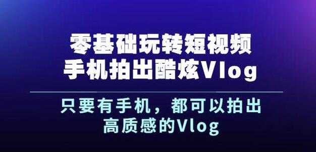 杨精坤零基础玩转短视频手机拍出酷炫Vlog，只要有手机就可以拍出高质感的Vlog-创业信息网