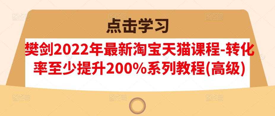 樊剑2022年最新淘宝天猫课程-转化率至少提升200%系列教程(高级)-创业信息网
