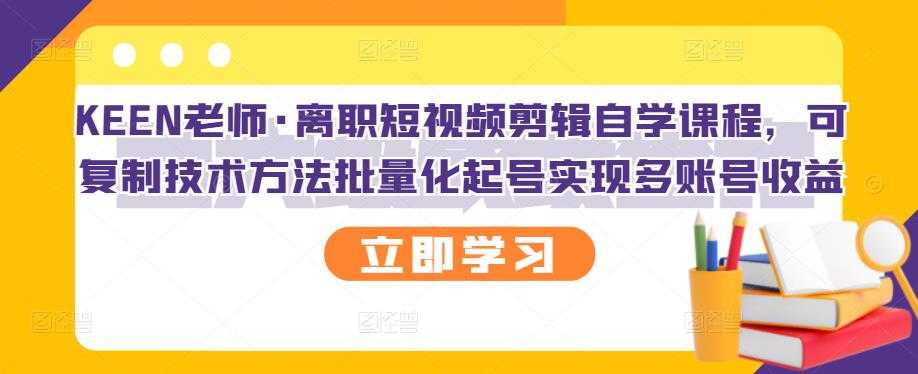 KEEN老师·离职短视频剪辑自学课程，可复制技术方法批量化起号实现多账号收益-创业信息网