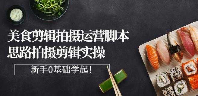 湘水·美食剪辑拍摄运营,脚本思路拍摄剪辑实操+基础知识-创业信息网
