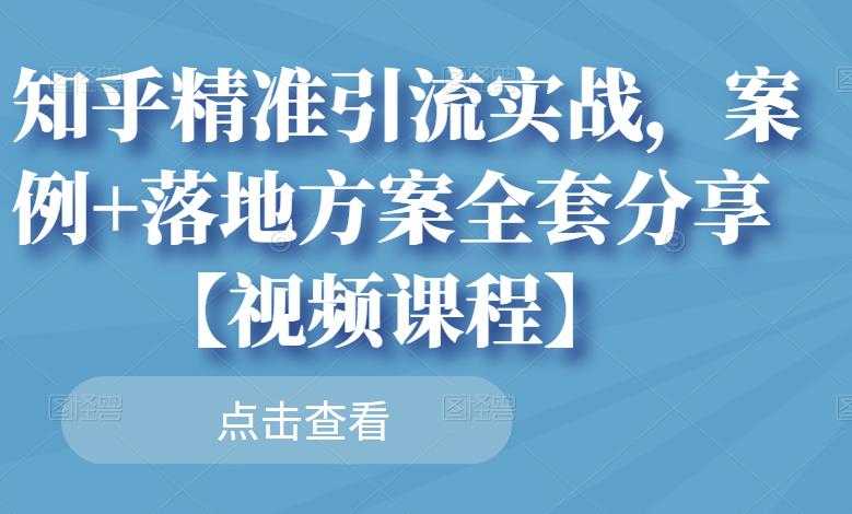 知乎精准引流实战,案例+落地方案全套分享【视频课程】-创业信息网