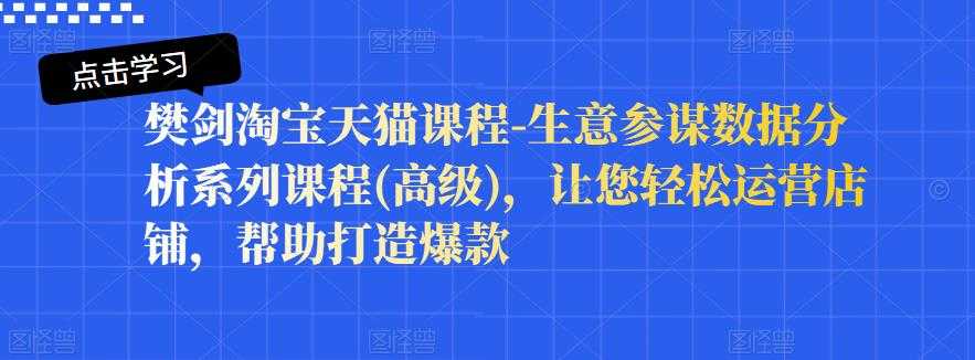 樊剑淘宝天猫课程-生意参谋数据分析系列课程(高级)，让您轻松运营店铺，帮助打造爆款-创业信息网