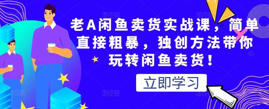 老A闲鱼卖货实战课，简单直接粗暴，独创方法带你玩转闲鱼卖货！-创业信息网