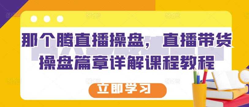 那个腾直播操盘,直播带货操盘篇章详解课程教程-创业信息网