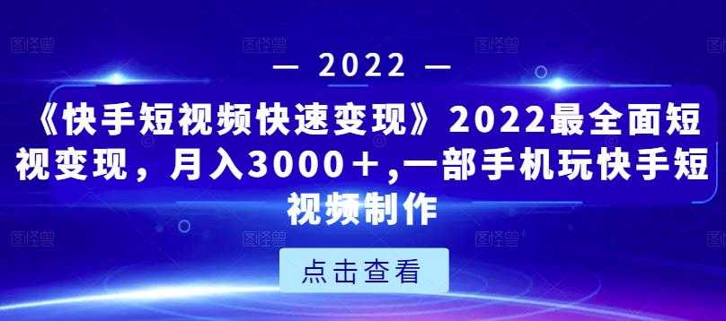 《快手短视频快速变现》2022最全面短视变现,月入3000+,一部手机玩快手短视频制作-创业信息网