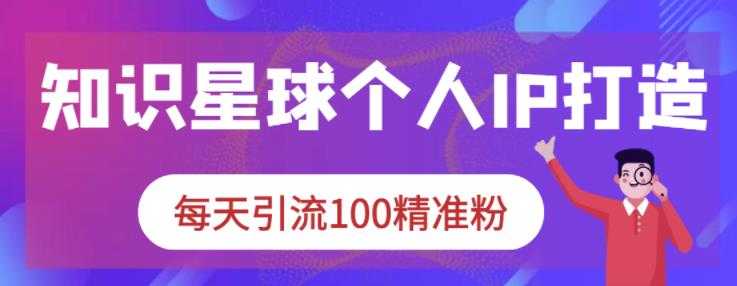 知识星球个人IP打造系列课程,每天引流100精准粉-创业信息网