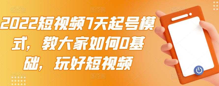 2022短视频7天起号模式,教大家如何0基础,玩好短视频-创业信息网
