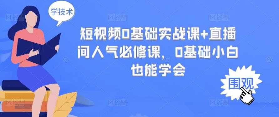 短视频0基础实战课+直播间人气必修课,0基础小白也能学会-创业信息网