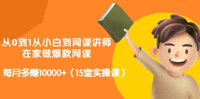从0到1从小白到网课讲师:在家做爆款网课,每月多赚10000+(15堂实操课)-创业信息网
