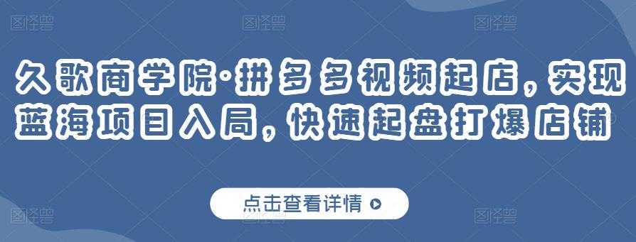 久歌商学院·拼多多视频起店,实现蓝海项目入局,快速起盘打爆店铺-创业信息网