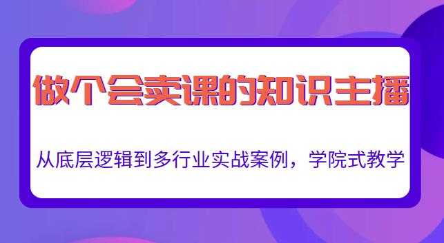 做一个会卖课的知识主播,从底层逻辑到多行业实战案例,学院式教学-创业信息网