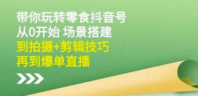 隋校长带你玩转抖音零食号：从0开始场景搭建，到拍摄+剪辑技巧，再到爆单直播-创业信息网