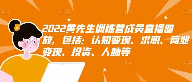 2022黄先生训练营成员直播回放,包括:认知变现、求职、商业变现、投资、人脉等-创业信息网