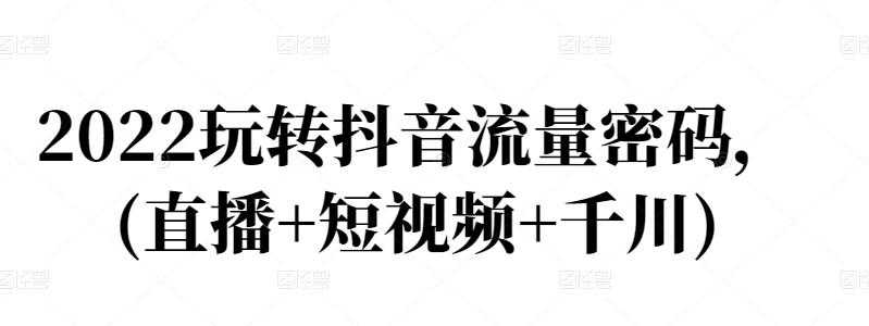 2022玩转抖音流量密码,(直播+短视频+千川)-创业信息网